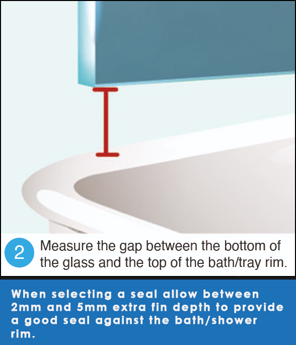 When selecting a seal allow beteen 2mm and 5mm extra fin depth to provide a good seal against the bath/shower rim.